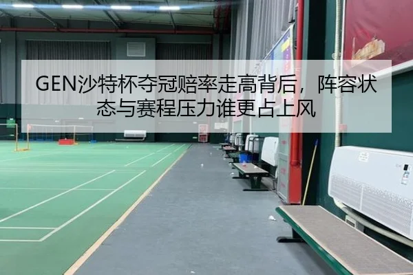 GEN沙特杯夺冠赔率走高背后，阵容状态与赛程压力谁更占上风 | shangjinnvwang